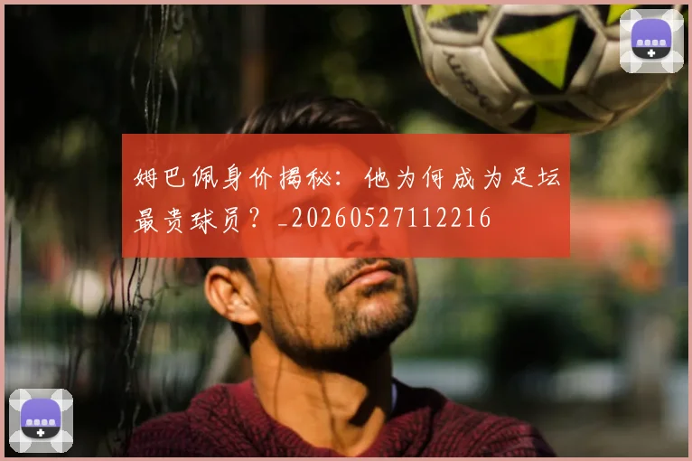 姆巴佩身价揭秘：他为何成为足坛最贵球员？_20260527112216