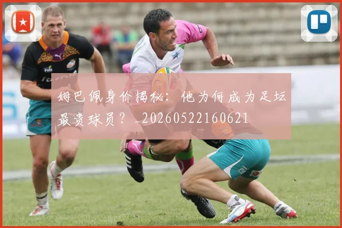 姆巴佩身价揭秘:他为何成为足坛最贵球员?_20260522160621
