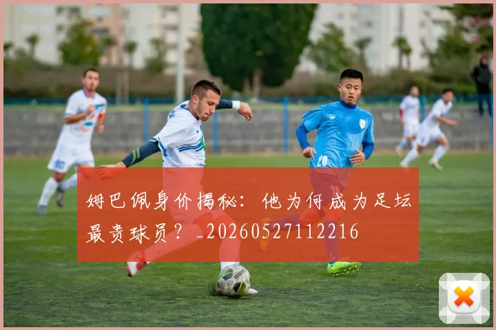 姆巴佩身价揭秘:他为何成为足坛最贵球员?_20260527112216