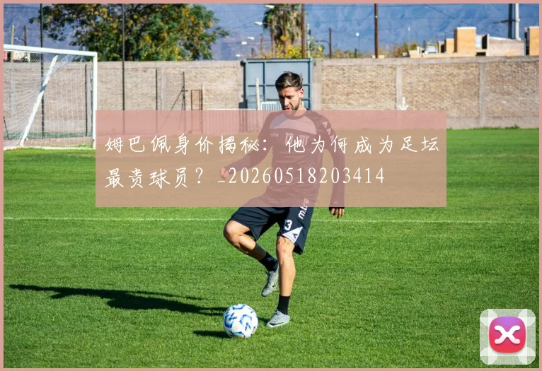 姆巴佩身价揭秘:他为何成为足坛最贵球员?_20260518203414