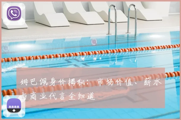 姆巴佩身价揭秘:市场价值、薪水与商业代言全知道