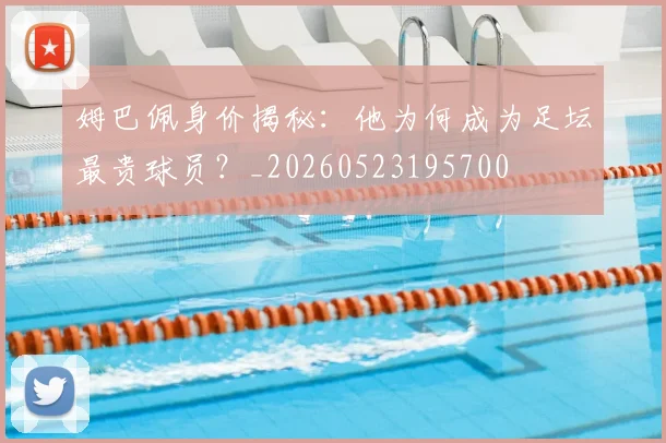 姆巴佩身价揭秘:他为何成为足坛最贵球员?_20260523195700