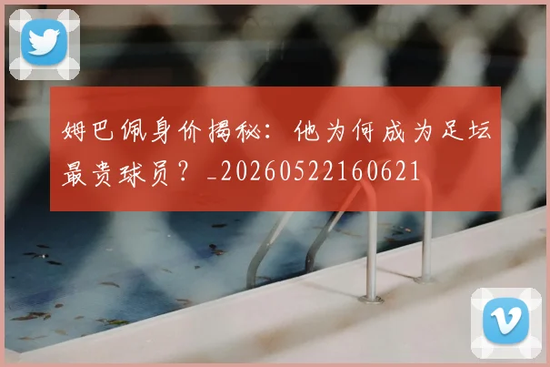 姆巴佩身价揭秘：他为何成为足坛最贵球员？_20260522160621