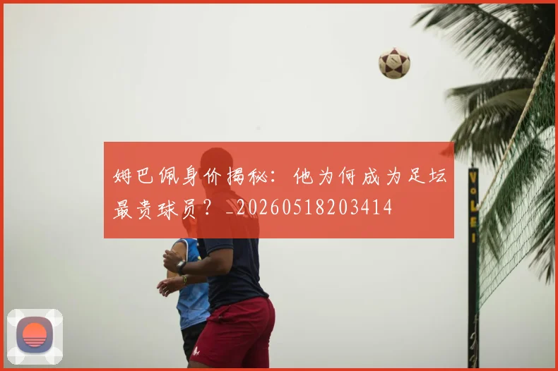 姆巴佩身价揭秘：他为何成为足坛最贵球员？_20260518203414